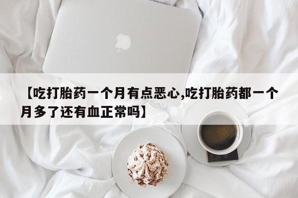 打胎药大月份用联系微信【吃打胎药一个月有点恶心,吃打胎药都一个月多了还有血正常吗】