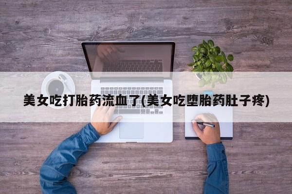 打胎药大月份用联系微信美女吃打胎药流血了(美女吃堕胎药肚子疼)