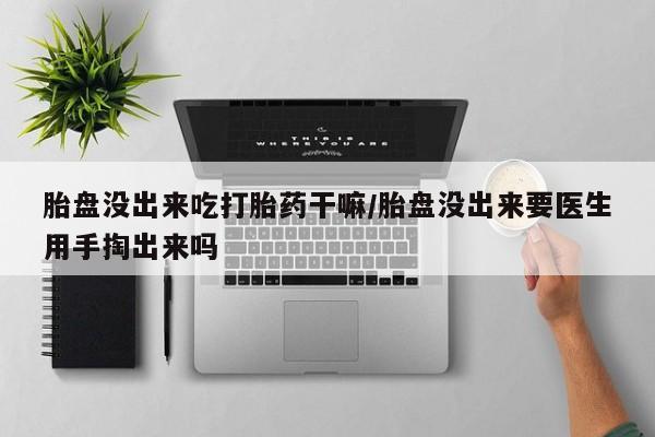 打胎药大月份用联系微信胎盘没出来吃打胎药干嘛/胎盘没出来要医生用手掏出来吗