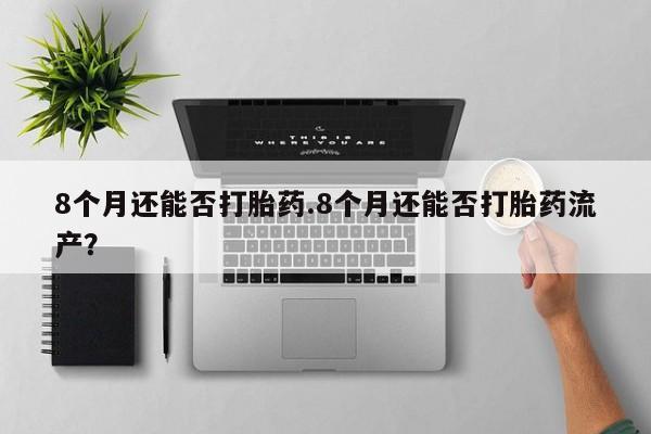 打胎药大月份用联系微信8个月还能否打胎药.8个月还能否打胎药流产？