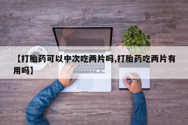 打胎药大月份用联系微信【打胎药可以中次吃两片吗,打胎药吃两片有用吗】