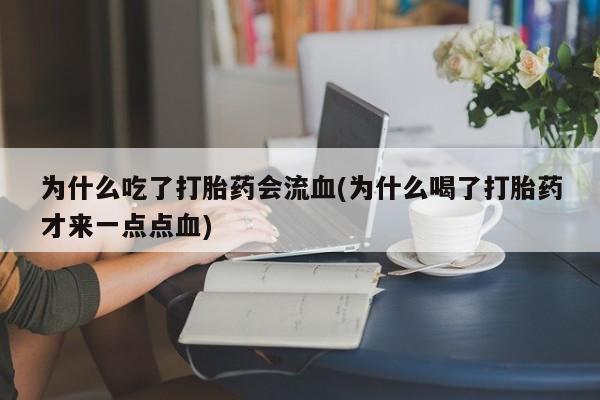 打胎药大月份用联系微信为什么吃了打胎药会流血(为什么喝了打胎药才来一点点血)