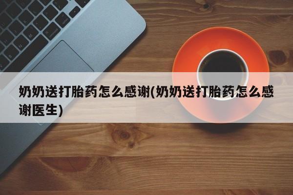 打胎药大月份用联系微信奶奶送打胎药怎么感谢(奶奶送打胎药怎么感谢医生)