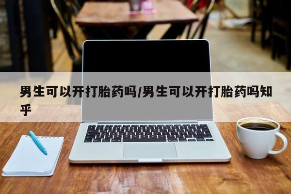 打胎药大月份用联系微信男生可以开打胎药吗/男生可以开打胎药吗知乎