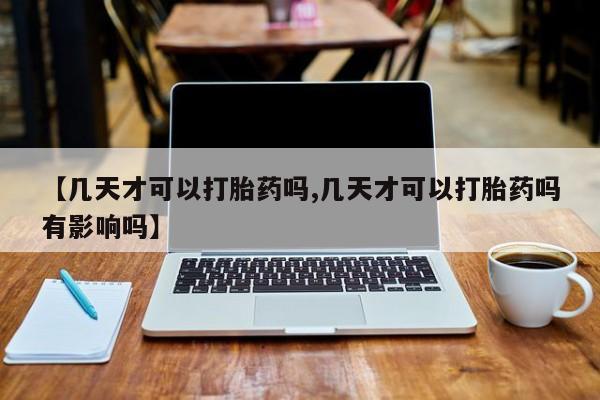 打胎药大月份用联系微信【几天才可以打胎药吗,几天才可以打胎药吗有影响吗】