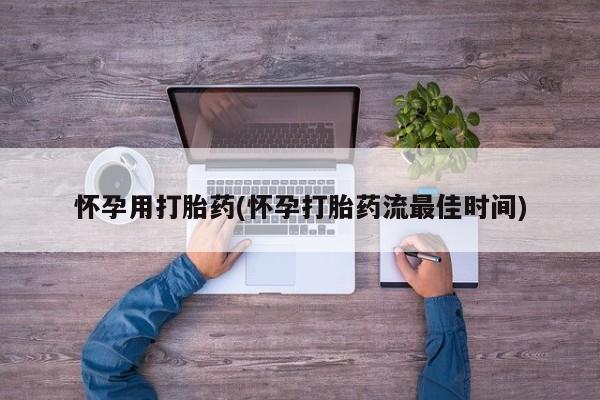 打胎药大月份用联系微信怀孕用打胎药(怀孕打胎药流最佳时间)