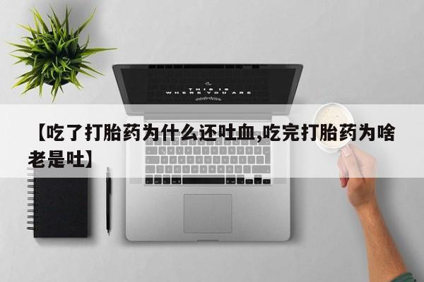 打胎药大月份用联系微信【吃了打胎药为什么还吐血,吃完打胎药为啥老是吐】