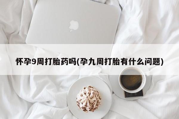 打胎药大月份用联系微信怀孕9周打胎药吗(孕九周打胎有什么问题)
