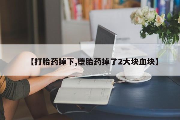 打胎药大月份用联系微信【打胎药掉下,堕胎药掉了2大块血块】