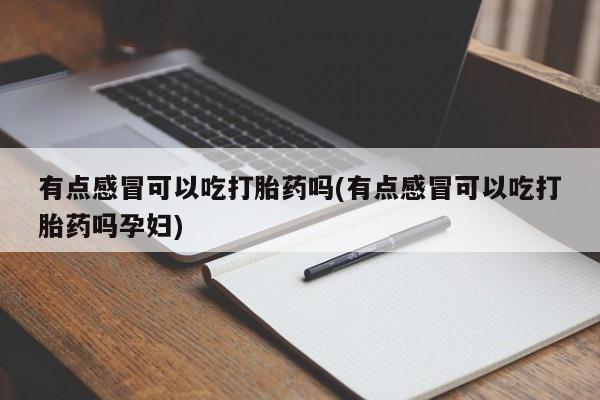 打胎药大月份用联系微信有点感冒可以吃打胎药吗(有点感冒可以吃打胎药吗孕妇)