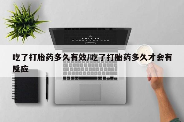 打胎药大月份用联系微信吃了打胎药多久有效/吃了打胎药多久才会有反应