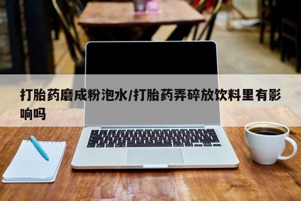 打胎药大月份用联系微信打胎药磨成粉泡水/打胎药弄碎放饮料里有影响吗