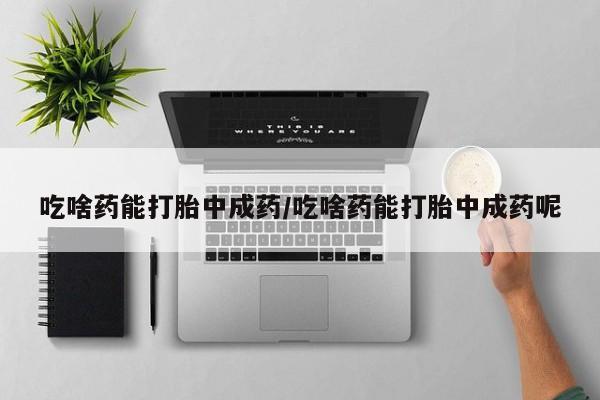 打胎药大月份用联系微信吃啥药能打胎中成药/吃啥药能打胎中成药呢