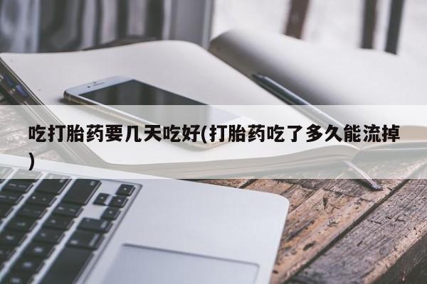 打胎药大月份用联系微信吃打胎药要几天吃好(打胎药吃了多久能流掉)