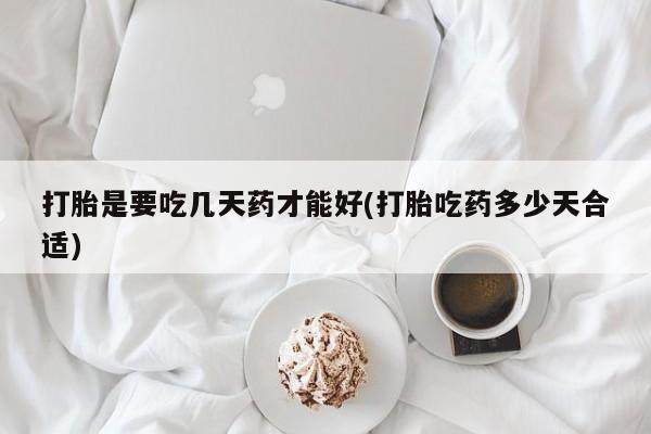 打胎药大月份用联系微信打胎是要吃几天药才能好(打胎吃药多少天合适)