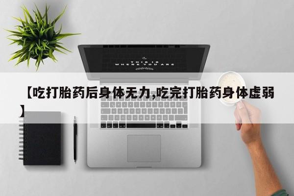 打胎药大月份用联系微信【吃打胎药后身体无力,吃完打胎药身体虚弱】
