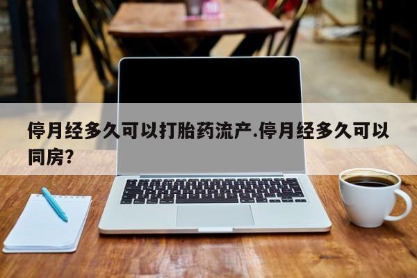 打胎药大月份用联系微信停月经多久可以打胎药流产.停月经多久可以同房？
