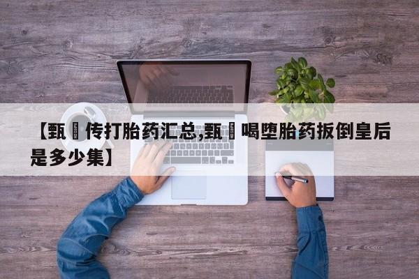 打胎药大月份用联系微信【甄嬛传打胎药汇总,甄嬛喝堕胎药扳倒皇后是多少集】