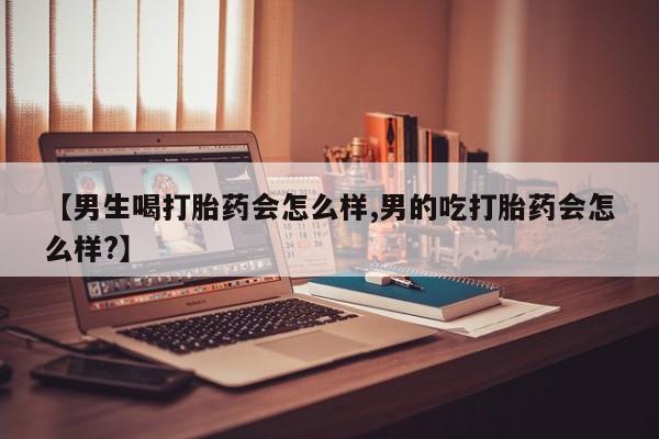 打胎药大月份用联系微信【男生喝打胎药会怎么样,男的吃打胎药会怎么样?】