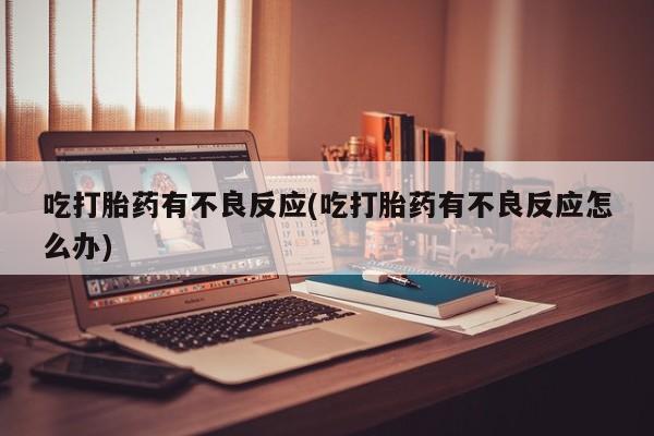 打胎药大月份用联系微信吃打胎药有不良反应(吃打胎药有不良反应怎么办)