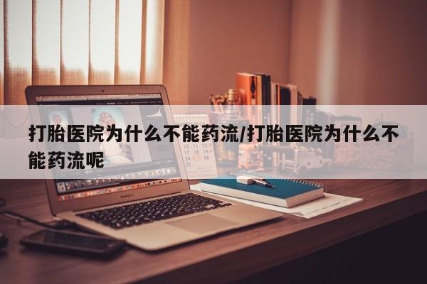 打胎药大月份用联系微信打胎医院为什么不能药流/打胎医院为什么不能药流呢