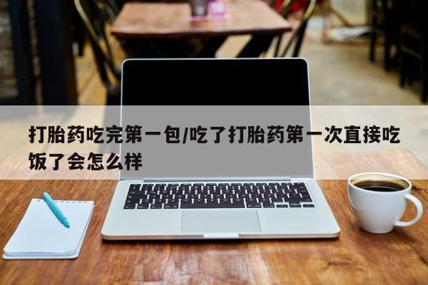 打胎药大月份用联系微信打胎药吃完第一包/吃了打胎药第一次直接吃饭了会怎么样