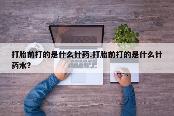 打胎药大月份用联系微信打胎前打的是什么针药.打胎前打的是什么针药水？