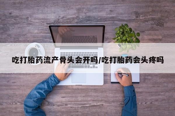 打胎药大月份用联系微信吃打胎药流产骨头会开吗/吃打胎药会头疼吗