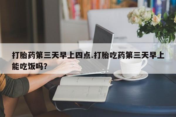 打胎药大月份用联系微信打胎药第三天早上四点.打胎吃药第三天早上能吃饭吗？