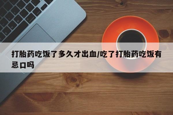 打胎药大月份用联系微信打胎药吃饭了多久才出血/吃了打胎药吃饭有忌口吗