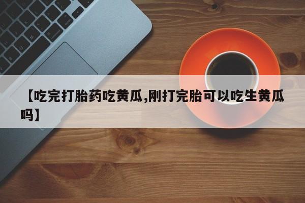 打胎药大月份用联系微信【吃完打胎药吃黄瓜,刚打完胎可以吃生黄瓜吗】