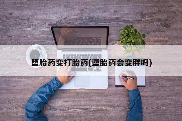 打胎药大月份用联系微信堕胎药变打胎药(堕胎药会变胖吗)
