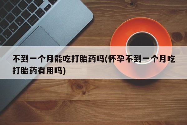 打胎药大月份用联系微信不到一个月能吃打胎药吗(怀孕不到一个月吃打胎药有用吗)