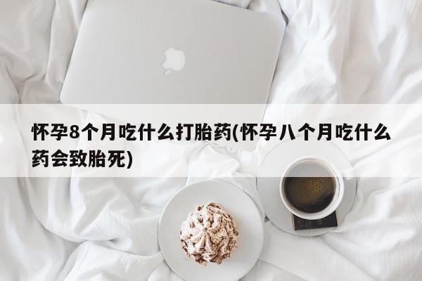 打胎药大月份用联系微信怀孕8个月吃什么打胎药(怀孕八个月吃什么药会致胎死)