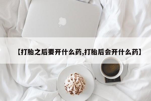 打胎药大月份用联系微信【打胎之后要开什么药,打胎后会开什么药】