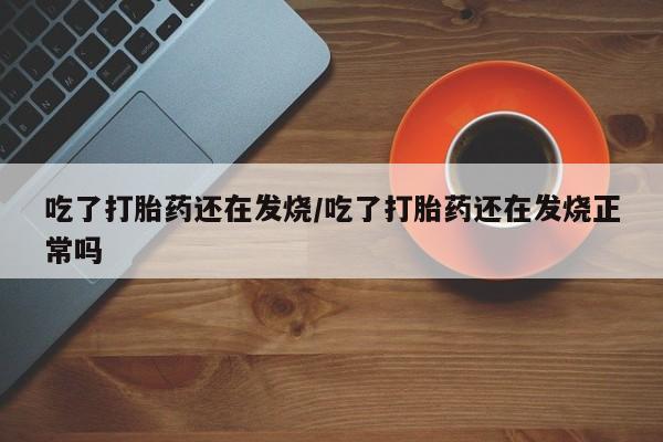 打胎药大月份用联系微信吃了打胎药还在发烧/吃了打胎药还在发烧正常吗