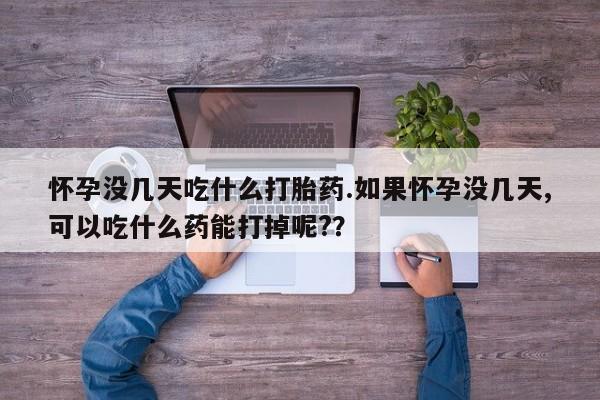 打胎药大月份用联系微信怀孕没几天吃什么打胎药.如果怀孕没几天,可以吃什么药能打掉呢?？