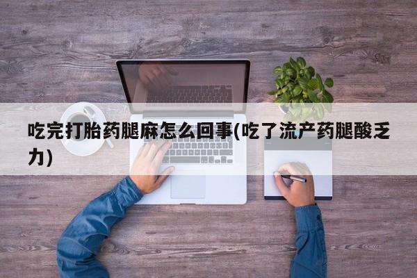 打胎药大月份用联系微信吃完打胎药腿麻怎么回事(吃了流产药腿酸乏力)