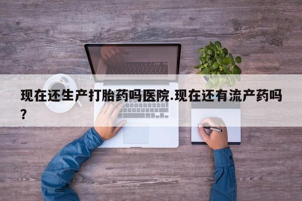 打胎药大月份用联系微信现在还生产打胎药吗医院.现在还有流产药吗？