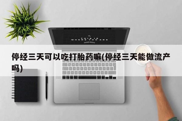 打胎药大月份用联系微信停经三天可以吃打胎药嘛(停经三天能做流产吗)
