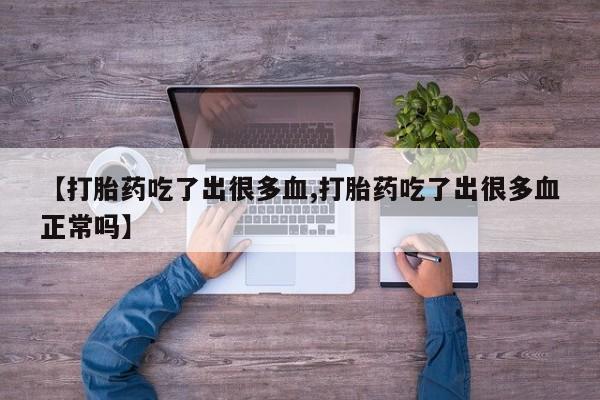 打胎药大月份用联系微信【打胎药吃了出很多血,打胎药吃了出很多血正常吗】