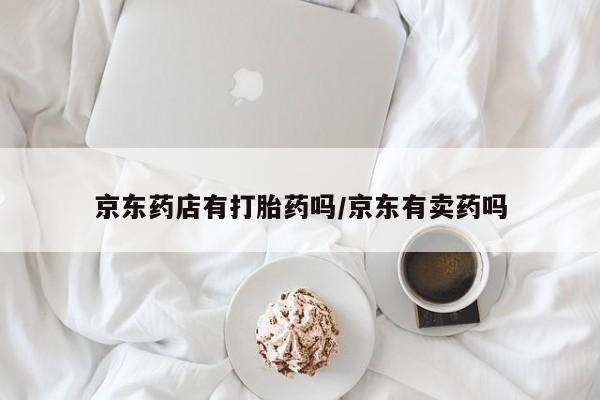 打胎药大月份用联系微信京东药店有打胎药吗/京东有卖药吗