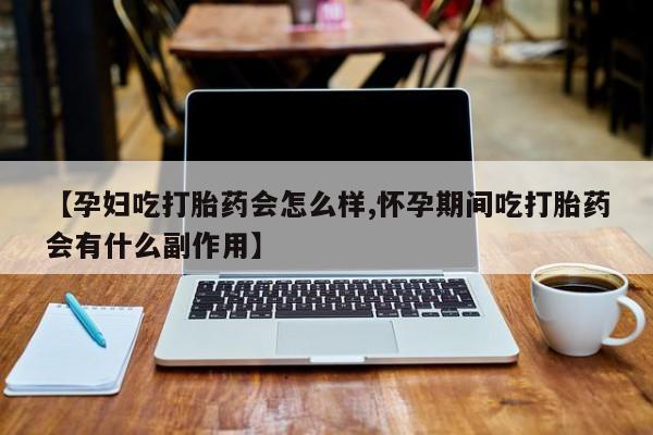 打胎药大月份用联系微信【孕妇吃打胎药会怎么样,怀孕期间吃打胎药会有什么副作用】