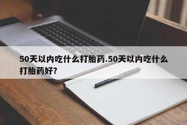 打胎药大月份用联系微信50天以内吃什么打胎药.50天以内吃什么打胎药好？