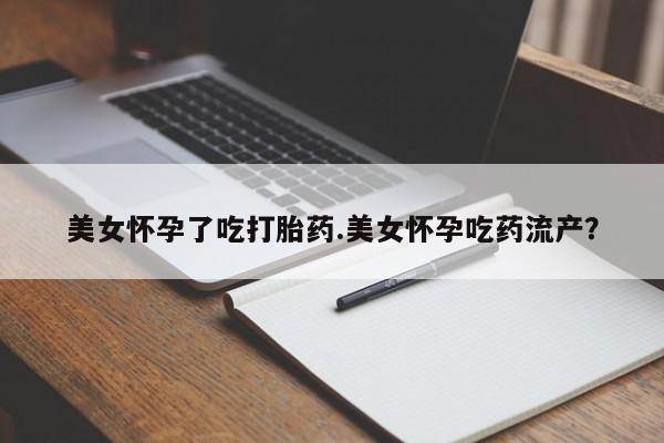 打胎药大月份用联系微信美女怀孕了吃打胎药.美女怀孕吃药流产？