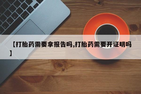 打胎药大月份用联系微信【打胎药需要拿报告吗,打胎药需要开证明吗】