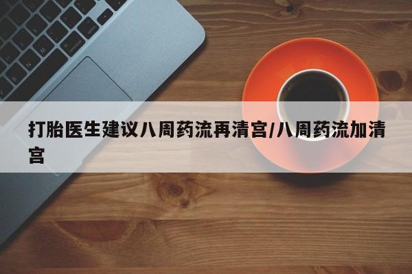 打胎药大月份用联系微信打胎医生建议八周药流再清宫/八周药流加清宫