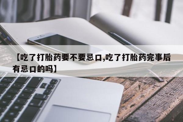 打胎药大月份用联系微信【吃了打胎药要不要忌口,吃了打胎药完事后有忌口的吗】