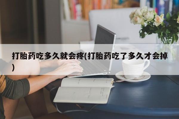 打胎药大月份用联系微信打胎药吃多久就会疼(打胎药吃了多久才会掉)