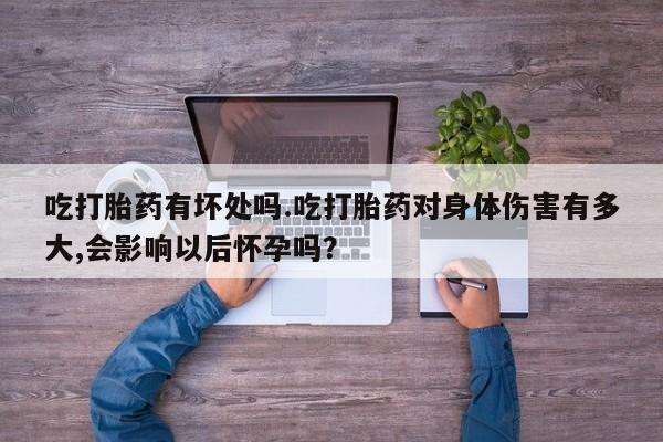 打胎药大月份用联系微信吃打胎药有坏处吗.吃打胎药对身体伤害有多大,会影响以后怀孕吗？